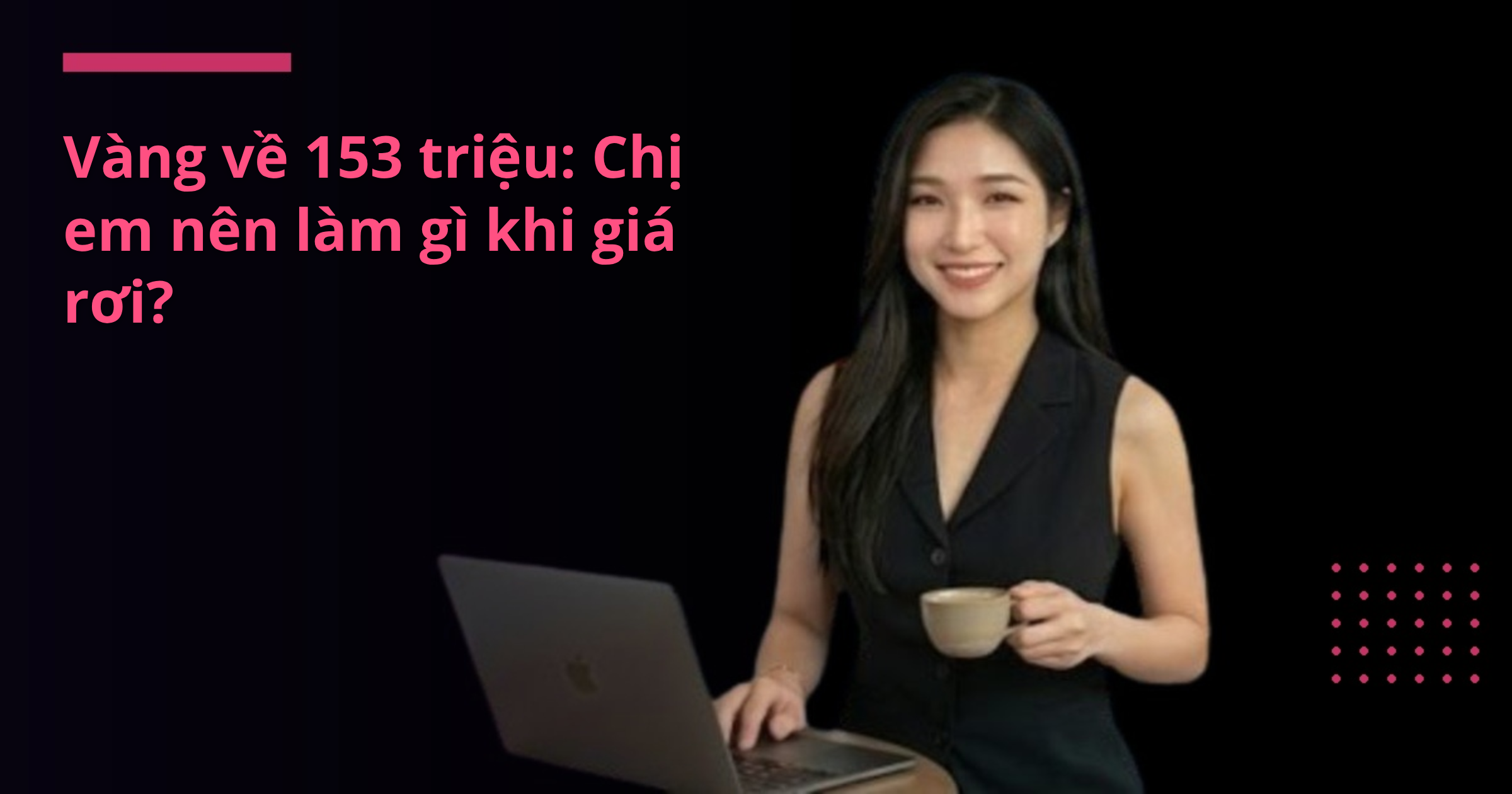 Vàng về 153 triệu: Chị em nên làm gì khi giá rơi?