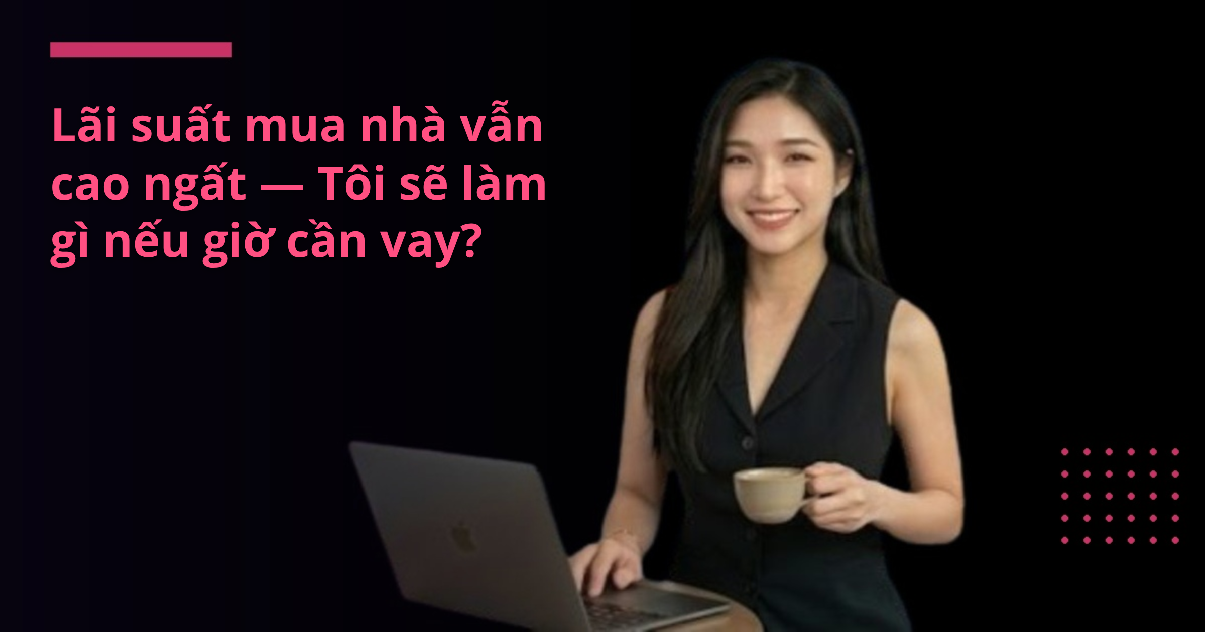 Lãi suất mua nhà vẫn cao ngất — Tôi sẽ làm gì nếu giờ cần vay?